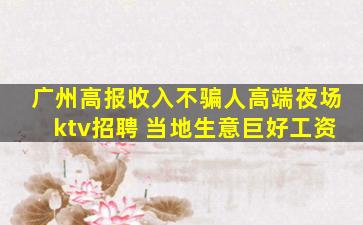 广州高报收入不骗人高端夜场ktv招聘 当地生意巨好工资